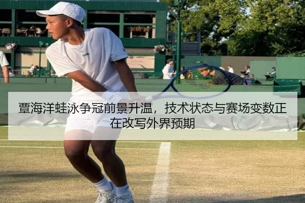 覃海洋蛙泳争冠前景升温，技术状态与赛场变数正在改写外界预期