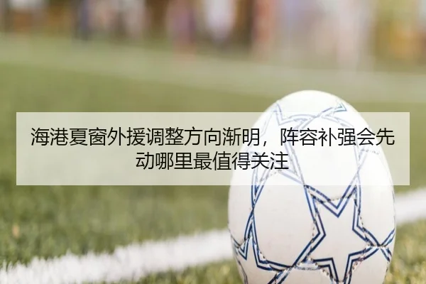 海港夏窗外援调整方向渐明，阵容补强会先动哪里最值得关注