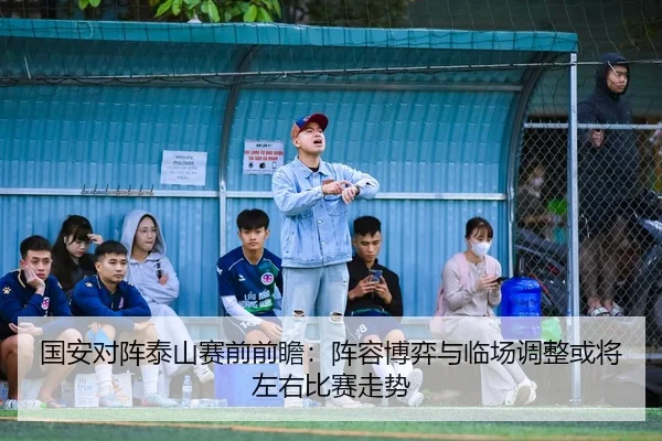 国安对阵泰山赛前前瞻：阵容博弈与临场调整或将左右比赛走势